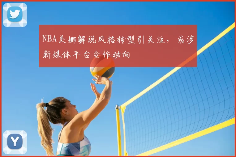 NBA美娜解说风格转型引关注，或涉新媒体平台合作动向