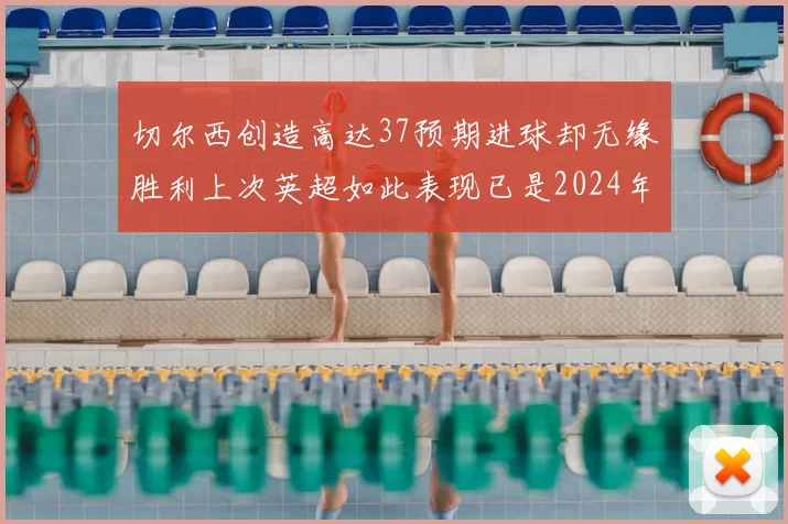 切尔西创造高达37预期进球却无缘胜利上次英超如此表现已是2024年3月