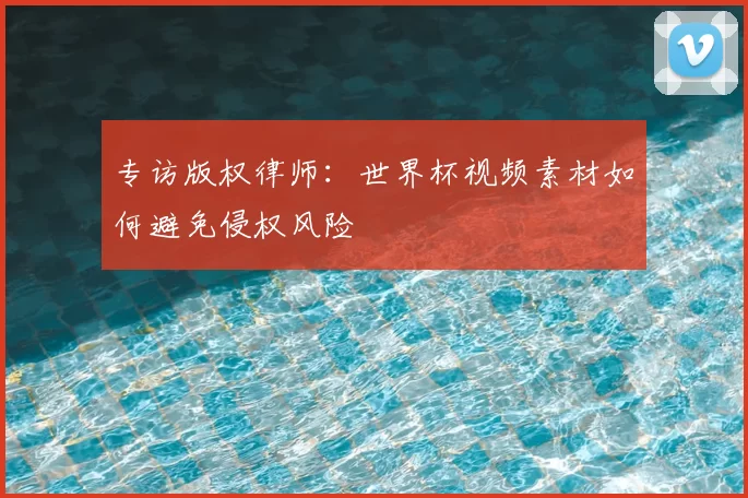 专访版权律师：世界杯视频素材如何避免侵权风险