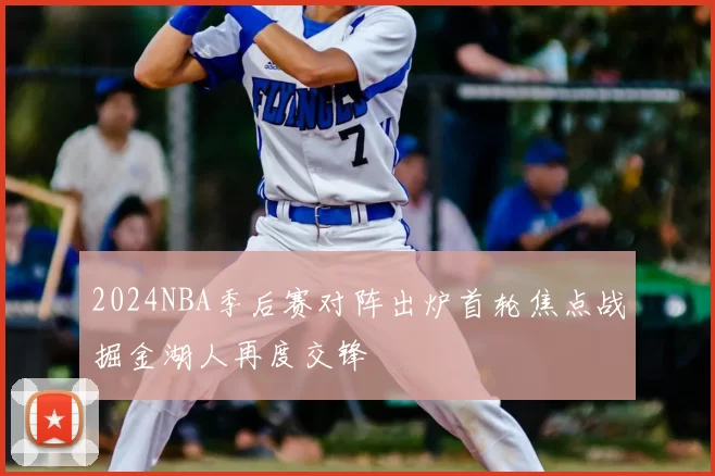 2024NBA季后赛对阵出炉首轮焦点战掘金湖人再度交锋