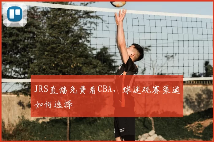 JRS直播免费看CBA，球迷观赛渠道如何选择