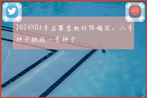 2024NBA季后赛首轮对阵确定，八号种子挑战一号种子
