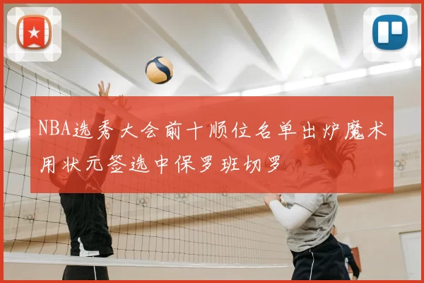 NBA选秀大会前十顺位名单出炉魔术用状元签选中保罗班切罗