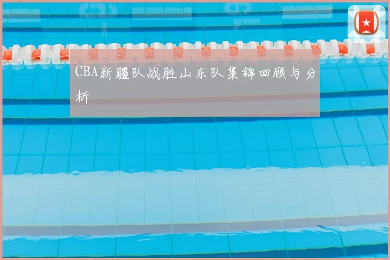 CBA新疆队战胜山东队集锦回顾与分析