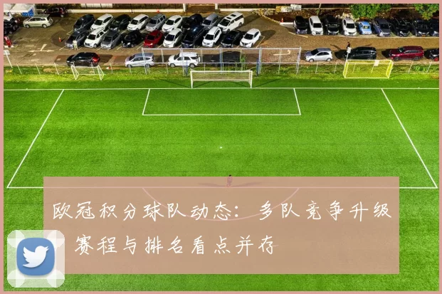 欧冠积分球队动态：多队竞争升级，赛程与排名看点并存