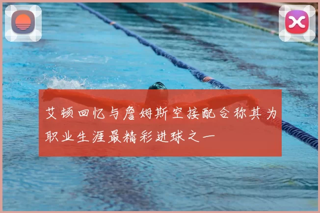 艾顿回忆与詹姆斯空接配合称其为职业生涯最精彩进球之一