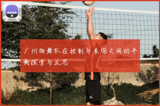 广州街舞队在控制与表现之间的平衡探索与反思