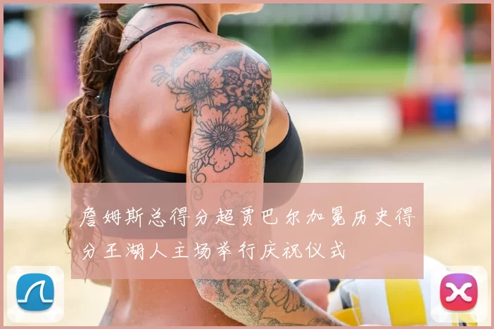 詹姆斯总得分超贾巴尔加冕历史得分王湖人主场举行庆祝仪式