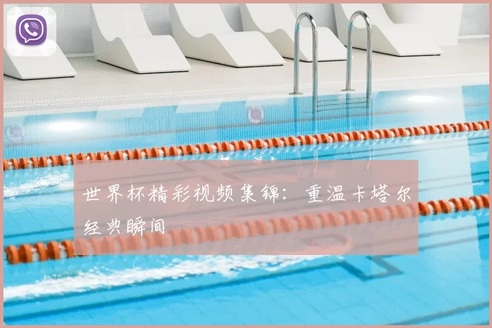 世界杯精彩视频集锦：重温卡塔尔经典瞬间