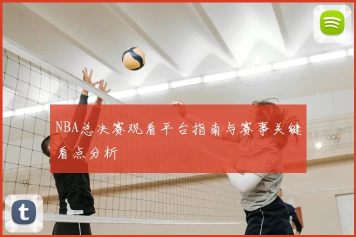 NBA总决赛观看平台指南与赛事关键看点分析