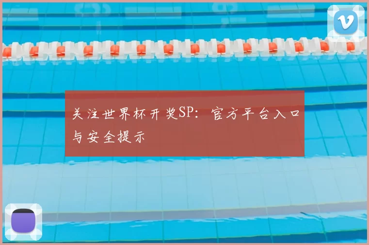 关注世界杯开奖SP：官方平台入口与安全提示