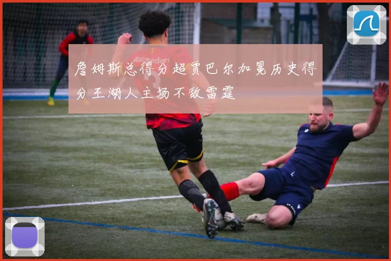 詹姆斯总得分超贾巴尔加冕历史得分王湖人主场不敌雷霆
