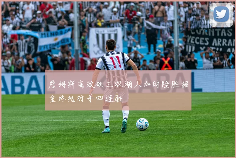 詹姆斯高效砍三双湖人加时险胜掘金终结对手四连胜