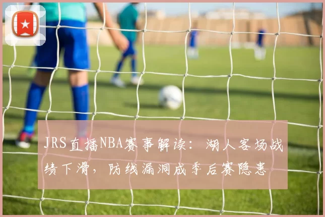 JRS直播NBA赛事解读:湖人客场战绩下滑,防线漏洞成季后赛隐患
