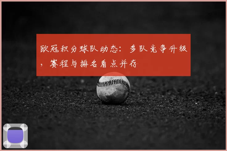 欧冠积分球队动态：多队竞争升级，赛程与排名看点并存