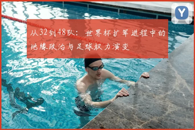 从32到48队：世界杯扩军进程中的地缘政治与足球权力演变