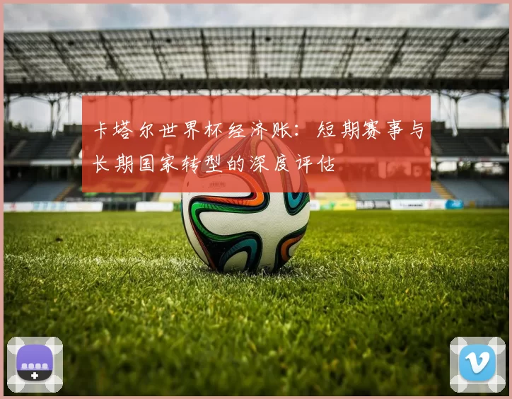 卡塔尔世界杯经济账：短期赛事与长期国家转型的深度评估