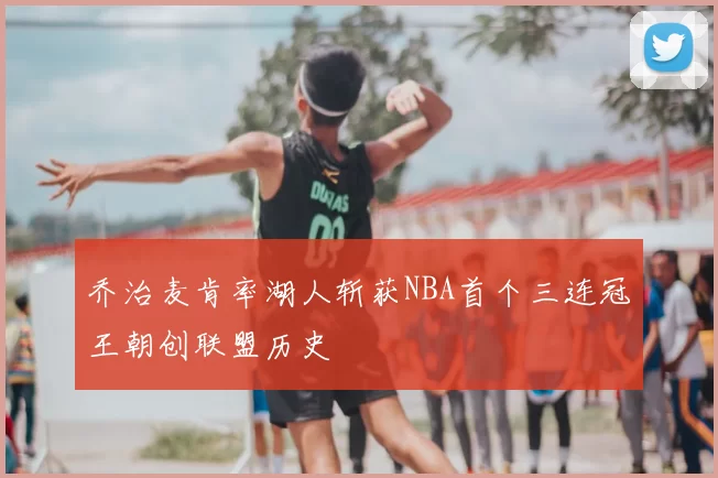 乔治麦肯率湖人斩获NBA首个三连冠王朝创联盟历史