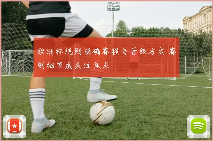 欧洲杯规则明确赛程与晋级方式 赛制细节成关注焦点