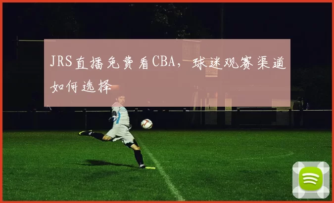 JRS直播免费看CBA，球迷观赛渠道如何选择
