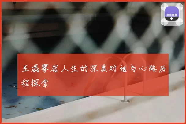 王磊攀岩人生的深度对话与心路历程探索