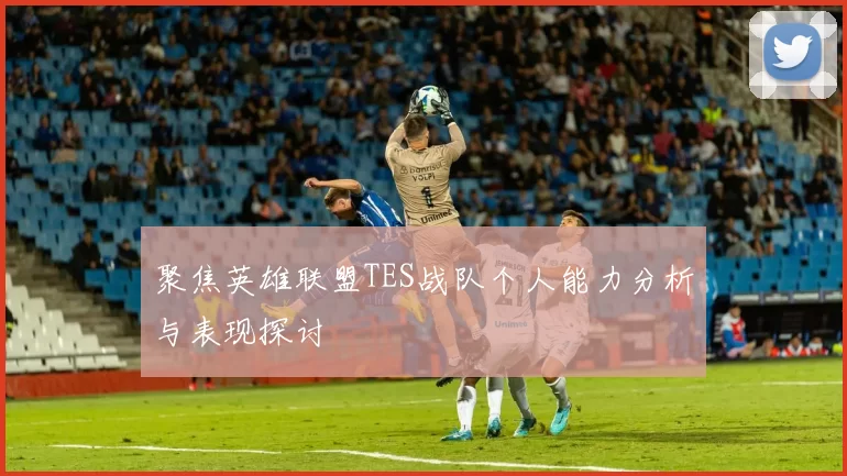 聚焦英雄联盟TES战队个人能力分析与表现探讨