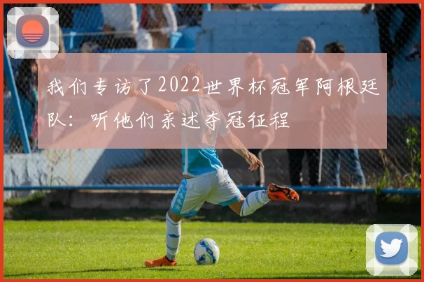 我们专访了2022世界杯冠军阿根廷队：听他们亲述夺冠征程