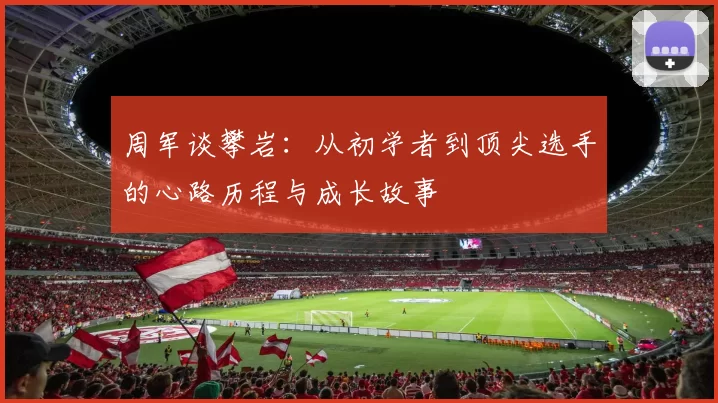 周军谈攀岩：从初学者到顶尖选手的心路历程与成长故事