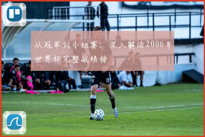 从冠军到小组赛：深入解读2006年世界杯完整战绩榜