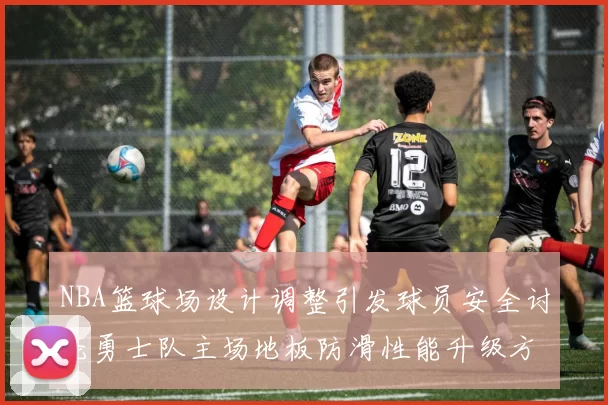 NBA篮球场设计调整引发球员安全讨论勇士队主场地板防滑性能升级方案公布