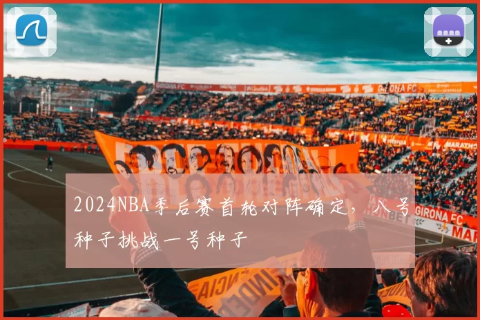 2024NBA季后赛首轮对阵确定，八号种子挑战一号种子