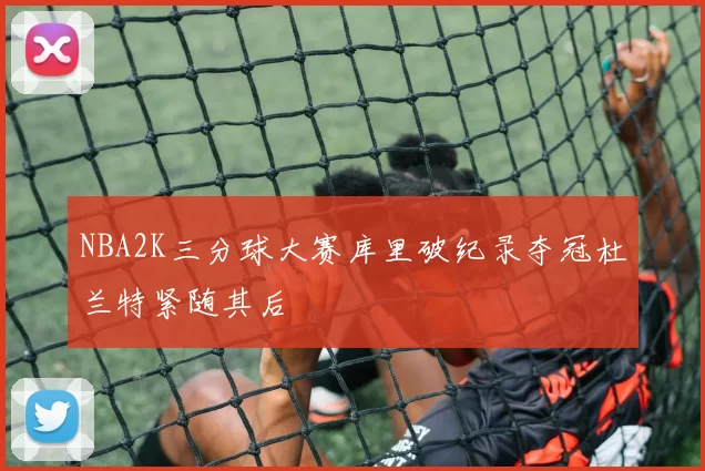 NBA2K三分球大赛库里破纪录夺冠杜兰特紧随其后