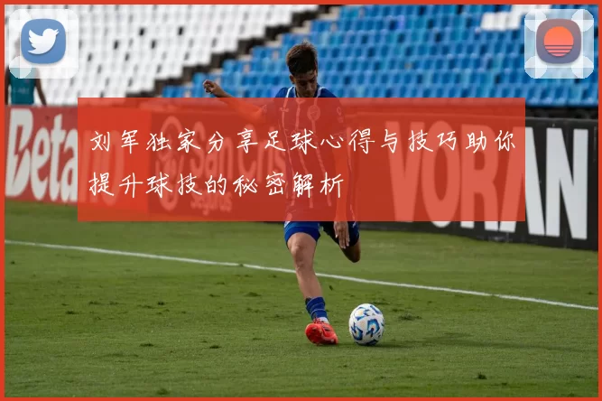 刘军独家分享足球心得与技巧助你提升球技的秘密解析