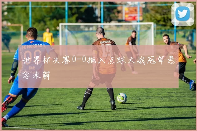 世界杯决赛0-0拖入点球大战冠军悬念未解