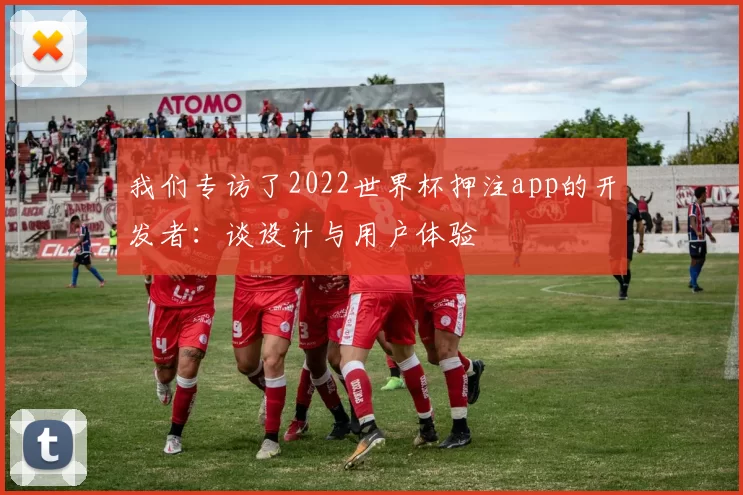 我们专访了2022世界杯押注app的开发者：谈设计与用户体验