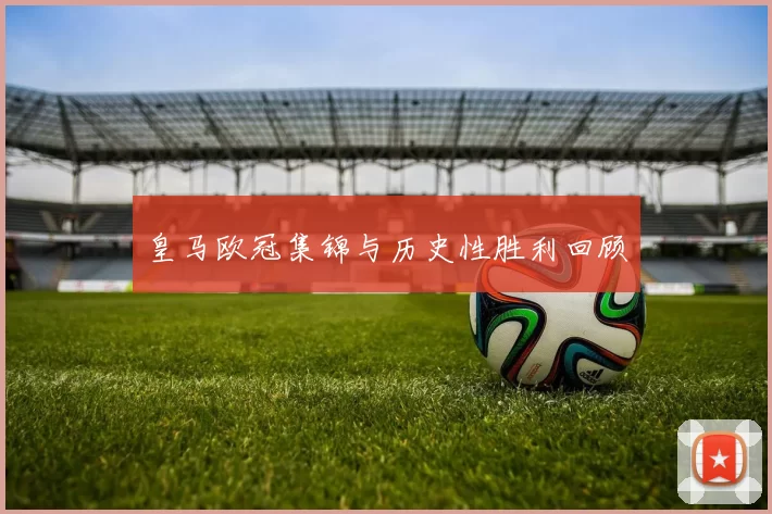 皇马欧冠集锦与历史性胜利回顾