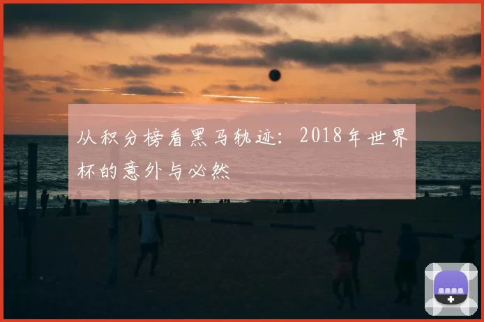 从积分榜看黑马轨迹：2018年世界杯的意外与必然