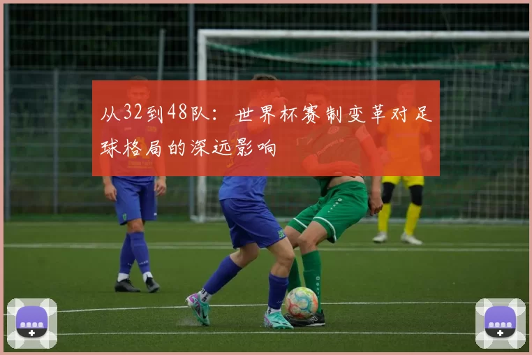 从32到48队：世界杯赛制变革对足球格局的深远影响