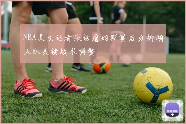 NBA美女记者采访詹姆斯赛后分析湖人队关键战术调整