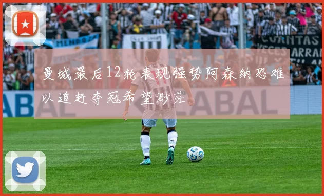 曼城最后12轮表现强势阿森纳恐难以追赶夺冠希望渺茫