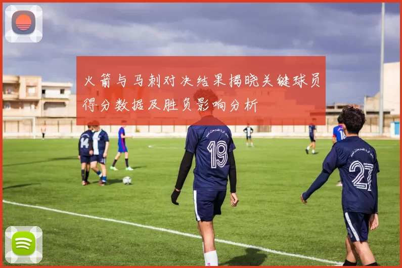 火箭与马刺对决结果揭晓关键球员得分数据及胜负影响分析