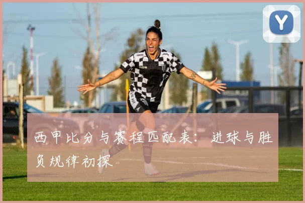 西甲比分与赛程匹配表：进球与胜负规律初探