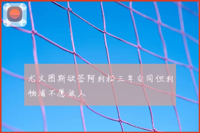 尤文图斯欲签阿利松三年合同但利物浦不愿放人