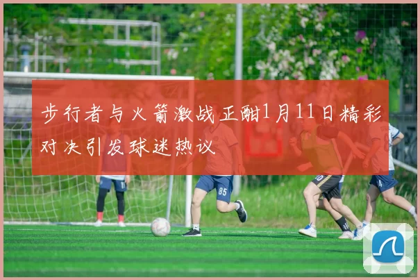 步行者与火箭激战正酣1月11日精彩对决引发球迷热议