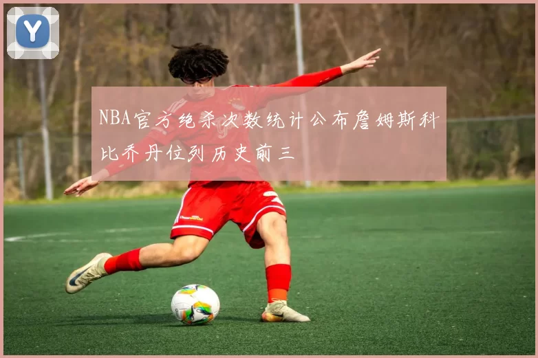 NBA官方绝杀次数统计公布詹姆斯科比乔丹位列历史前三