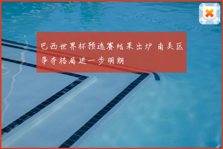 巴西世界杯预选赛结果出炉 南美区争夺格局进一步明朗