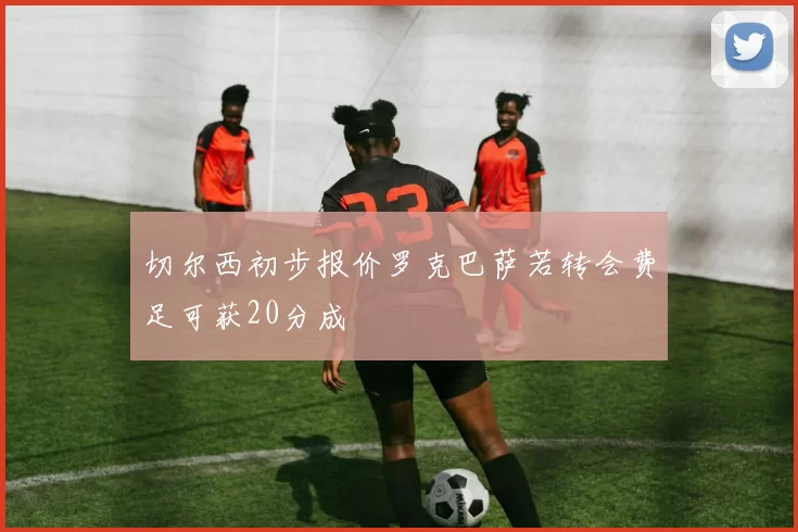 切尔西初步报价罗克巴萨若转会费足可获20分成