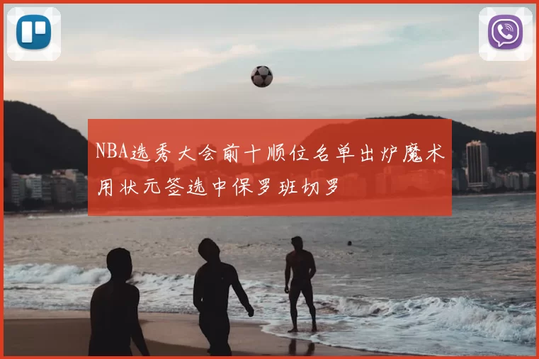 NBA选秀大会前十顺位名单出炉魔术用状元签选中保罗班切罗