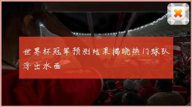 世界杯冠军预测结果揭晓热门球队浮出水面