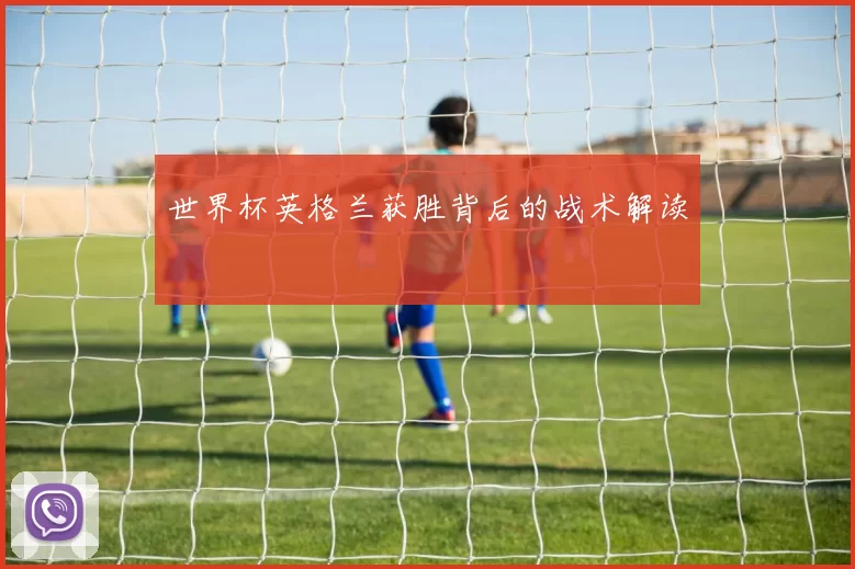 世界杯英格兰获胜背后的战术解读